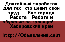 Достойный заработок для тех, кто ценит свой труд . - Все города Работа » Работа и обучение за границей   . Хабаровский край